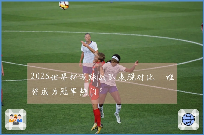 2026世界杯滚球战队表现对比　谁将成为冠军热门