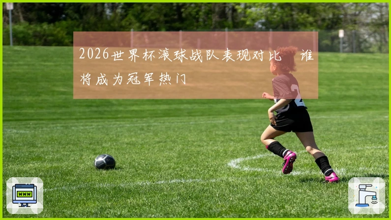 2026世界杯滚球战队表现对比 谁将成为冠军热门
