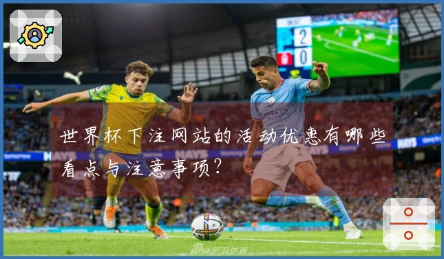 世界杯下注网站的活动优惠有哪些看点与注意事项?