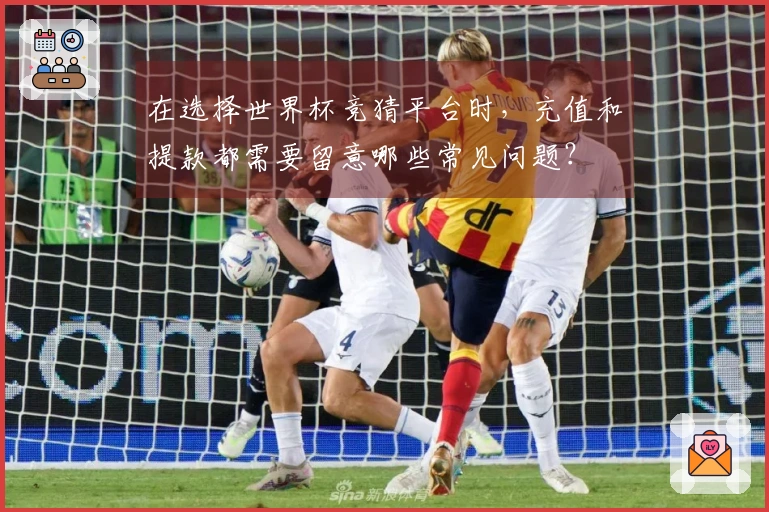 在选择世界杯竞猜平台时，充值和提款都需要留意哪些常见问题？