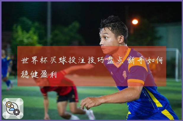 世界杯买球投注技巧盘点 新手如何稳健盈利